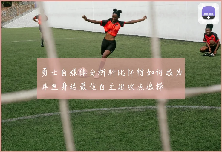 勇士自媒体分析科比怀特如何成为库里身边最佳自主进攻点选择
