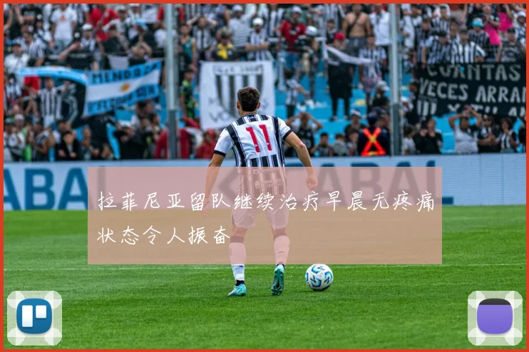 拉菲尼亚留队继续治疗早晨无疼痛状态令人振奋