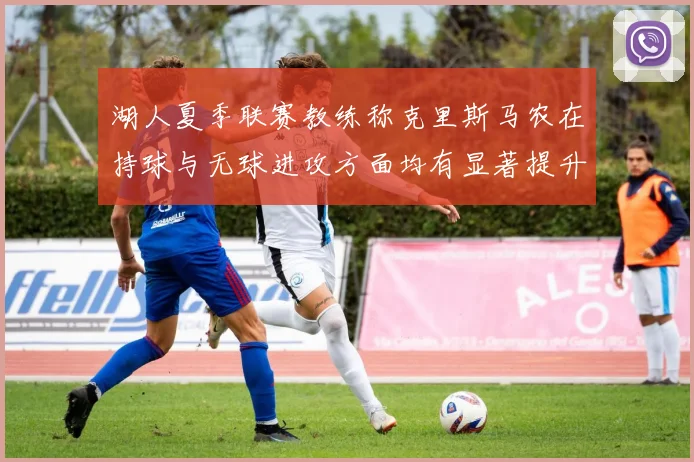 湖人夏季联赛教练称克里斯马农在持球与无球进攻方面均有显著提升