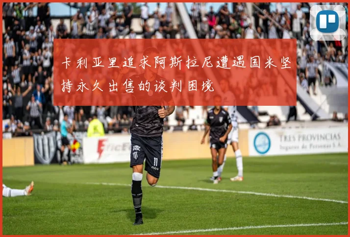 卡利亚里追求阿斯拉尼遭遇国米坚持永久出售的谈判困境