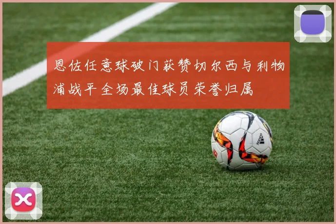 恩佐任意球破门获赞切尔西与利物浦战平全场最佳球员荣誉归属