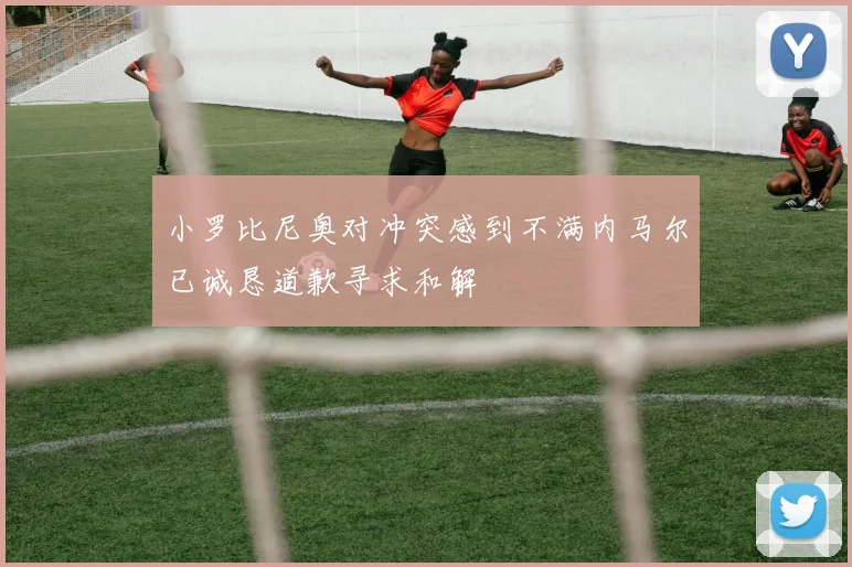 小罗比尼奥对冲突感到不满内马尔已诚恳道歉寻求和解