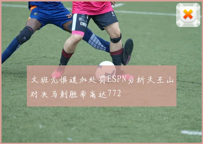 文班无惧追加处罚ESPN分析天王山对决马刺胜率高达772
