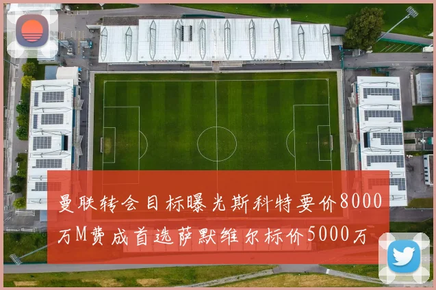 曼联转会目标曝光斯科特要价8000万M费成首选萨默维尔标价5000万