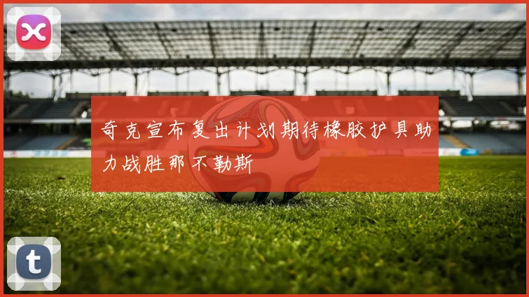 奇克宣布复出计划期待橡胶护具助力战胜那不勒斯