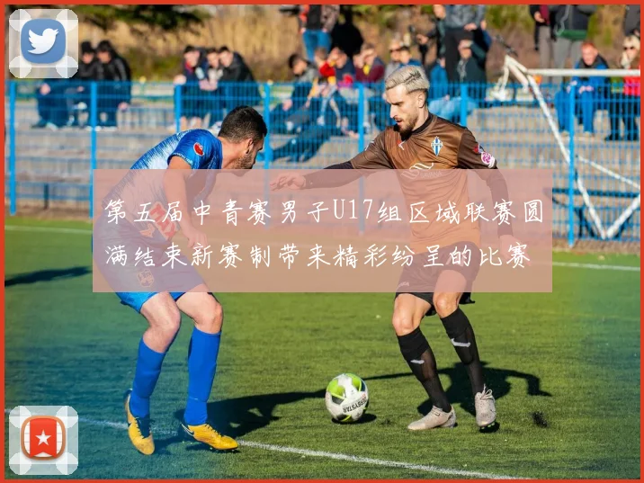 第五届中青赛男子U17组区域联赛圆满结束新赛制带来精彩纷呈的比赛体验