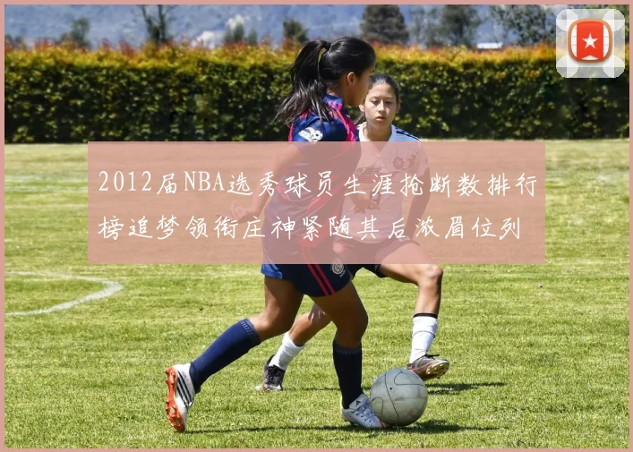 2012届NBA选秀球员生涯抢断数排行榜追梦领衔庄神紧随其后浓眉位列第三