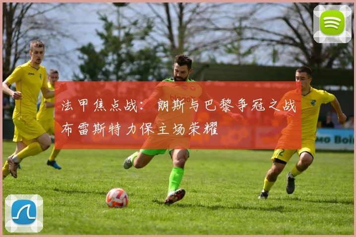 法甲焦点战：朗斯与巴黎争冠之战布雷斯特力保主场荣耀