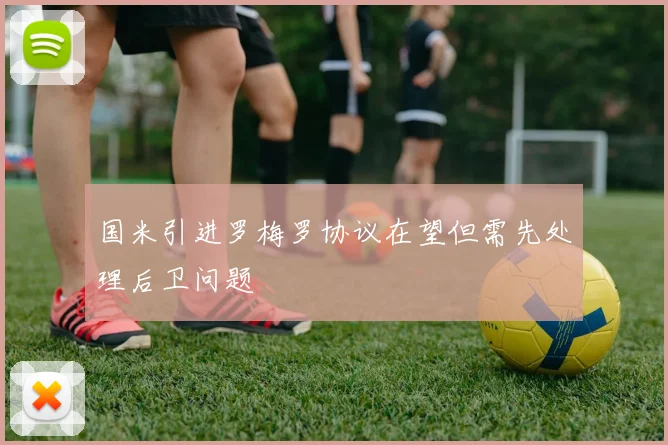国米引进罗梅罗协议在望但需先处理后卫问题