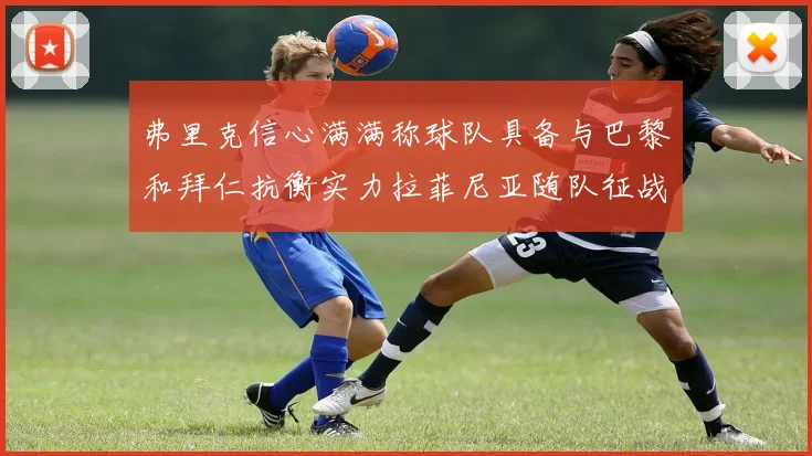 弗里克信心满满称球队具备与巴黎和拜仁抗衡实力拉菲尼亚随队征战