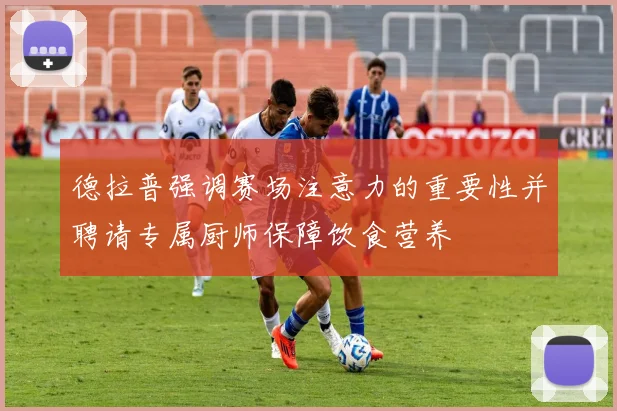 德拉普强调赛场注意力的重要性并聘请专属厨师保障饮食营养