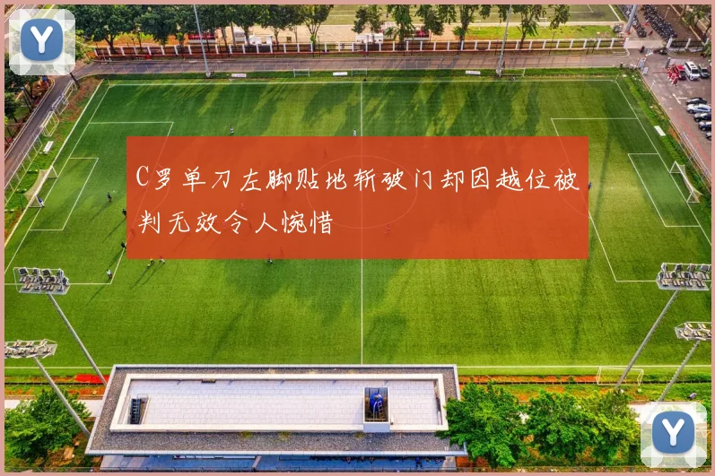 C罗单刀左脚贴地斩破门却因越位被判无效令人惋惜