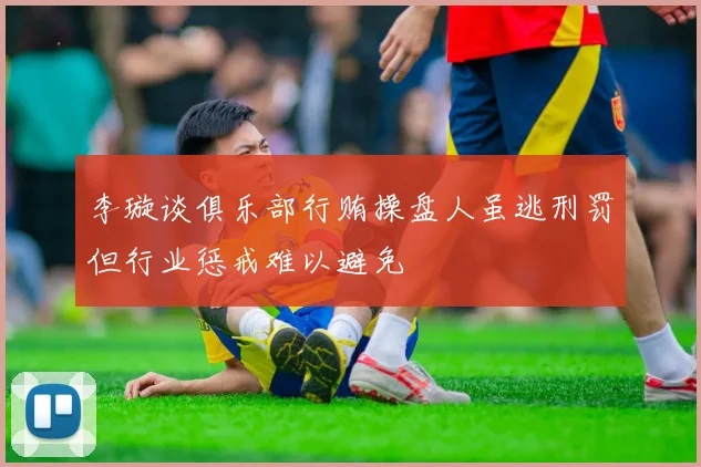 李璇谈俱乐部行贿操盘人虽逃刑罚但行业惩戒难以避免