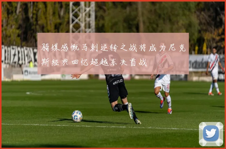 骑媒感慨马刺逆转之战将成为尼克斯经典回忆超越东决首战